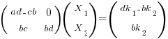 (matrix{2}{2}{ad-cb 0 bc bd})(matrix{2}{1}{X_1 X_2})=(matrix{2}{1}{dk_1-bk_2 bk_2})