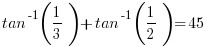    tan^-1(1/3) + tan^-1(1/2) = 45   