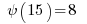   {psi(15)} = 8  