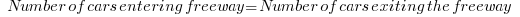    Number of cars entering freeway = Number of cars exiting the freeway   
