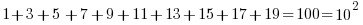1 + 3 + 5 + 7 + 9 + 11 + 13 + 15 + 17 + 19 = 100 = 10^2 1 + 3 + 5 + 7 + 9 + 11 + 13 + 15 + 17 + 19 = 100 = 10^2