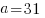 a =31 