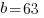 b =63 
