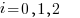 i = 0, 1, 2 i = 0, 1, 2