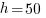 h =50  