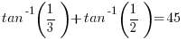    tan^-1(1/3) + tan^-1(1/2) = 45   